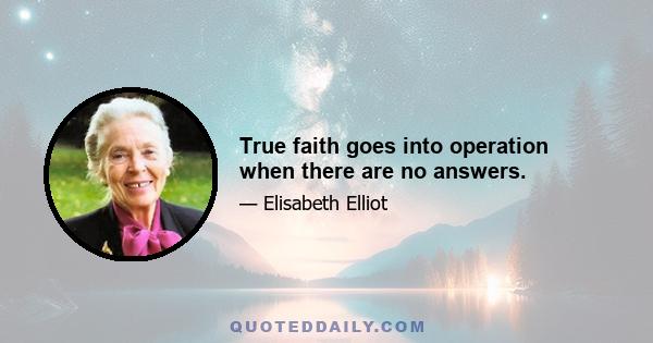 True faith goes into operation when there are no answers.