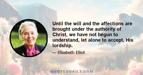 Until the will and the affections are brought under the authority of Christ, we have not begun to understand, let alone to accept, His lordship.