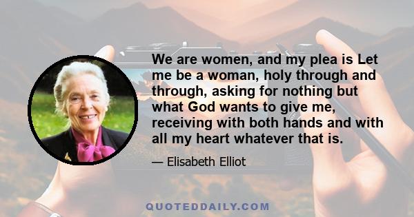 We are women, and my plea is Let me be a woman, holy through and through, asking for nothing but what God wants to give me, receiving with both hands and with all my heart whatever that is.