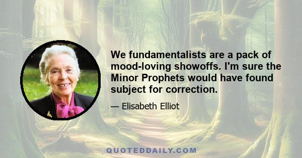 We fundamentalists are a pack of mood-loving showoffs. I'm sure the Minor Prophets would have found subject for correction.