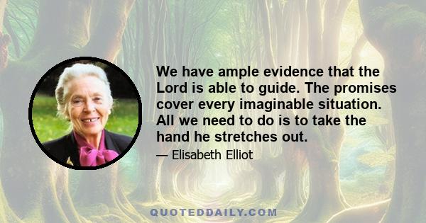 We have ample evidence that the Lord is able to guide. The promises cover every imaginable situation. All we need to do is to take the hand he stretches out.