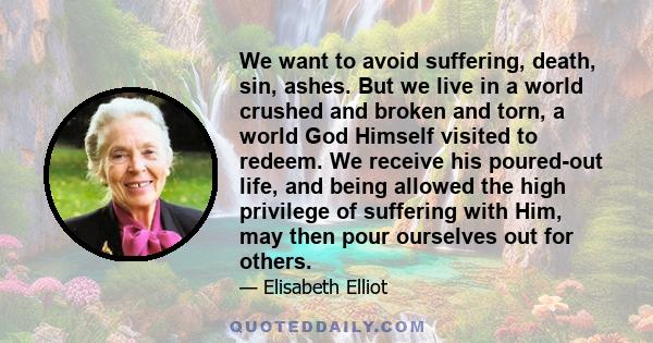 We want to avoid suffering, death, sin, ashes. But we live in a world crushed and broken and torn, a world God Himself visited to redeem. We receive his poured-out life, and being allowed the high privilege of suffering 