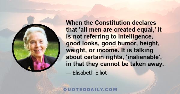 When the Constitution declares that 'all men are created equal,' it is not referring to intelligence, good looks, good humor, height, weight, or income. It is talking about certain rights, 'inalienable', in that they