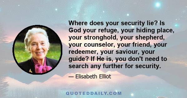 Where does your security lie? Is God your refuge, your hiding place, your stronghold, your shepherd, your counselor, your friend, your redeemer, your saviour, your guide? If He is, you don't need to search any further