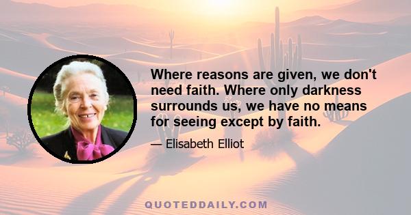 Where reasons are given, we don't need faith. Where only darkness surrounds us, we have no means for seeing except by faith.