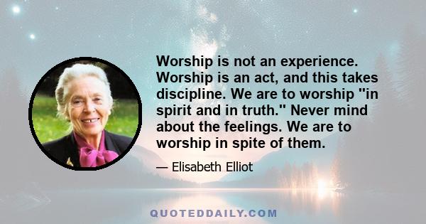 Worship is not an experience. Worship is an act, and this takes discipline. We are to worship ''in spirit and in truth.'' Never mind about the feelings. We are to worship in spite of them.