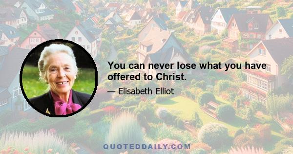 You can never lose what you have offered to Christ.