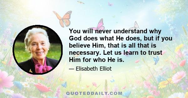 You will never understand why God does what He does, but if you believe Him, that is all that is necessary. Let us learn to trust Him for who He is.