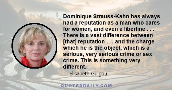 Dominique Strauss-Kahn has always had a reputation as a man who cares for women, and even a libertine . . . There is a vast difference between [that] reputation . . . and the charge which he is the object, which is a