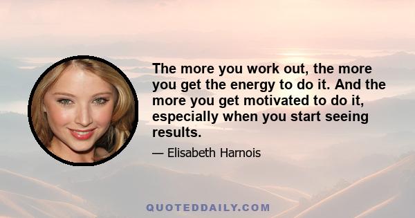 The more you work out, the more you get the energy to do it. And the more you get motivated to do it, especially when you start seeing results.