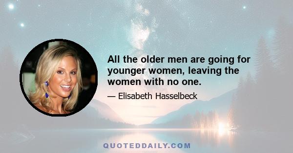 All the older men are going for younger women, leaving the women with no one.