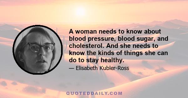 A woman needs to know about blood pressure, blood sugar, and cholesterol. And she needs to know the kinds of things she can do to stay healthy.