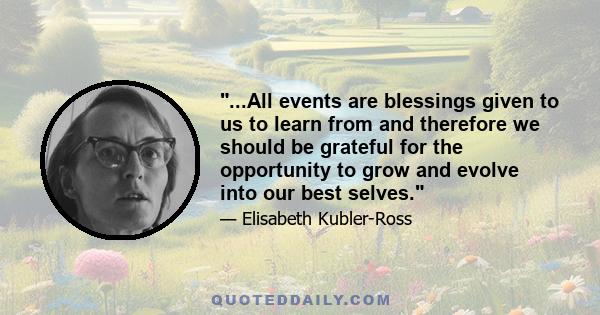 ...All events are blessings given to us to learn from and therefore we should be grateful for the opportunity to grow and evolve into our best selves.