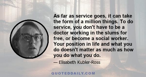 As far as service goes, it can take the form of a million things. To do service, you don't have to be a doctor working in the slums for free, or become a social worker. Your position in life and what you do doesn't