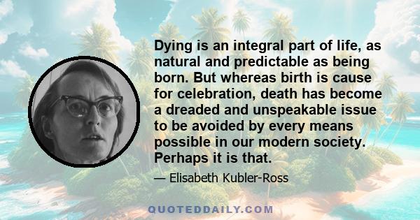 Dying is an integral part of life, as natural and predictable as being born. But whereas birth is cause for celebration, death has become a dreaded and unspeakable issue to be avoided by every means possible in our