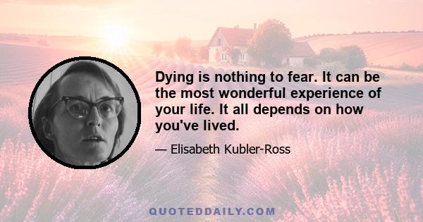 Dying is nothing to fear. It can be the most wonderful experience of your life. It all depends on how you've lived.