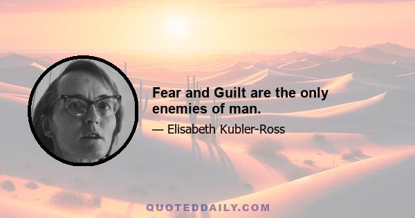 Fear and Guilt are the only enemies of man.