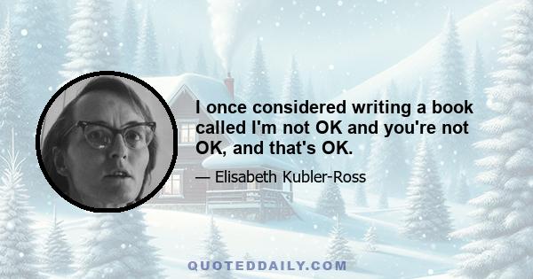 I once considered writing a book called I'm not OK and you're not OK, and that's OK.