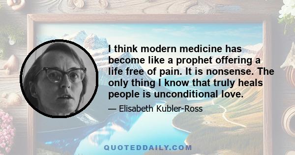 I think modern medicine has become like a prophet offering a life free of pain. It is nonsense. The only thing I know that truly heals people is unconditional love.