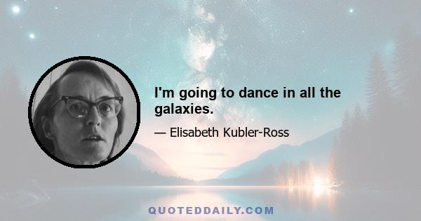 I'm going to dance in all the galaxies.