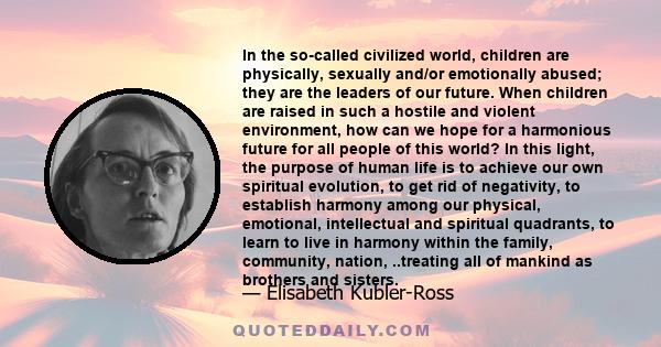 In the so-called civilized world, children are physically, sexually and/or emotionally abused; they are the leaders of our future. When children are raised in such a hostile and violent environment, how can we hope for