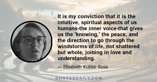 It is my conviction that it is the intuitive, spiritual aspects of us humans-the inner voice-that gives us the 'knowing,' the peace, and the direction to go through the windstorms of life, not shattered but whole,