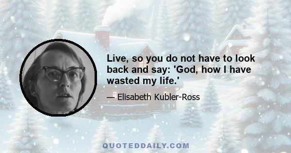 Live, so you do not have to look back and say: 'God, how I have wasted my life.'