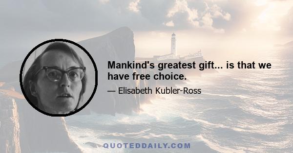 Mankind's greatest gift... is that we have free choice.