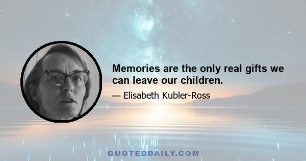 Memories are the only real gifts we can leave our children.