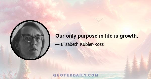 Our only purpose in life is growth.