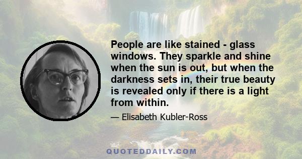 People are like stained - glass windows. They sparkle and shine when the sun is out, but when the darkness sets in, their true beauty is revealed only if there is a light from within.