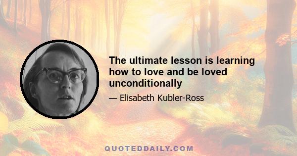 The ultimate lesson is learning how to love and be loved unconditionally