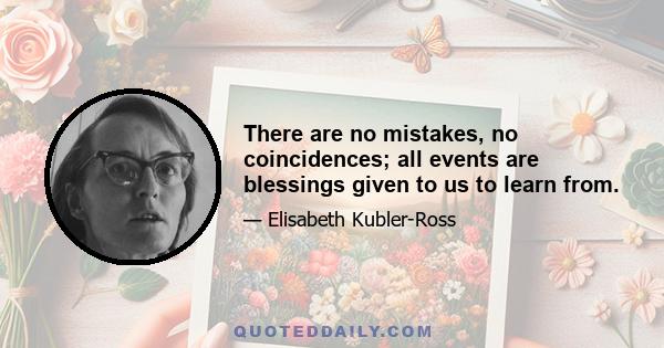 There are no mistakes, no coincidences; all events are blessings given to us to learn from.