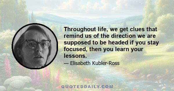 Throughout life, we get clues that remind us of the direction we are supposed to be headed if you stay focused, then you learn your lessons.