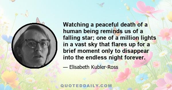 Watching a peaceful death of a human being reminds us of a falling star; one of a million lights in a vast sky that flares up for a brief moment only to disappear into the endless night forever.