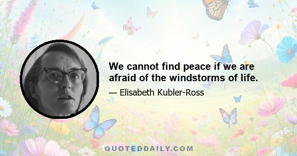 We cannot find peace if we are afraid of the windstorms of life.