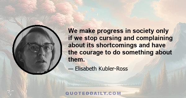 We make progress in society only if we stop cursing and complaining about its shortcomings and have the courage to do something about them.