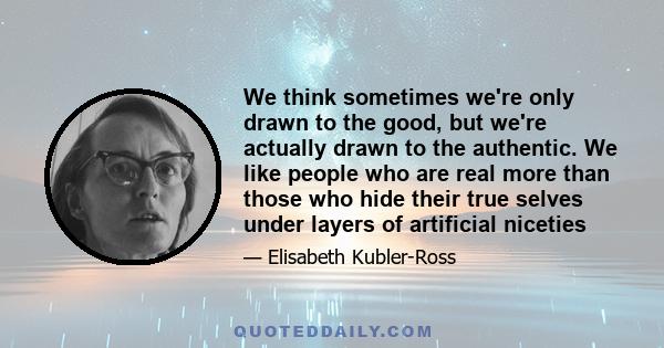 We think sometimes we're only drawn to the good, but we're actually drawn to the authentic. We like people who are real more than those who hide their true selves under layers of artificial niceties