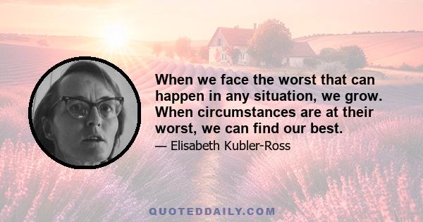 When we face the worst that can happen in any situation, we grow. When circumstances are at their worst, we can find our best.