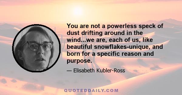 You are not a powerless speck of dust drifting around in the wind...we are, each of us, like beautiful snowflakes-unique, and born for a specific reason and purpose.