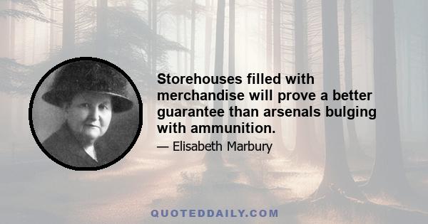 Storehouses filled with merchandise will prove a better guarantee than arsenals bulging with ammunition.