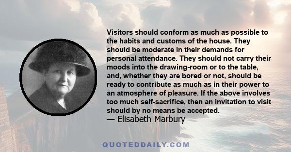 Visitors should conform as much as possible to the habits and customs of the house. They should be moderate in their demands for personal attendance. They should not carry their moods into the drawing-room or to the