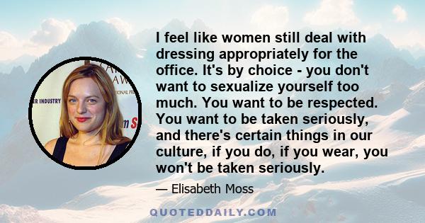 I feel like women still deal with dressing appropriately for the office. It's by choice - you don't want to sexualize yourself too much. You want to be respected. You want to be taken seriously, and there's certain