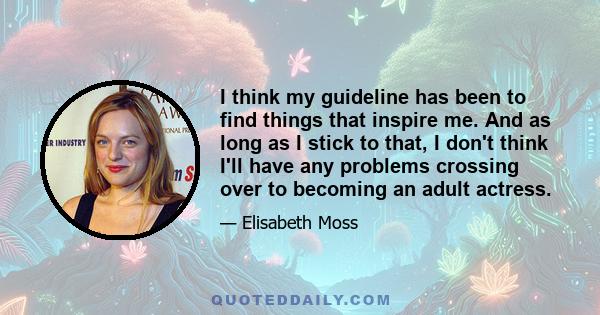 I think my guideline has been to find things that inspire me. And as long as I stick to that, I don't think I'll have any problems crossing over to becoming an adult actress.