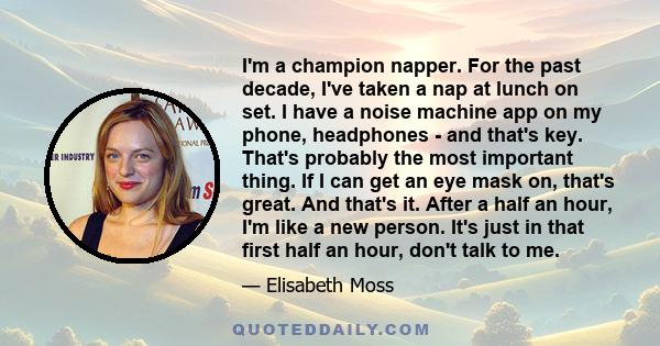 I'm a champion napper. For the past decade, I've taken a nap at lunch on set. I have a noise machine app on my phone, headphones - and that's key. That's probably the most important thing. If I can get an eye mask on,