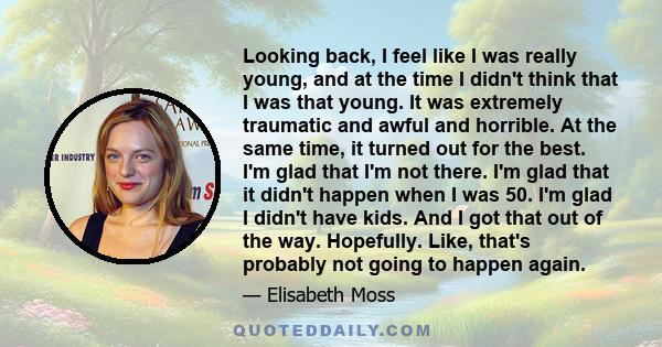 Looking back, I feel like I was really young, and at the time I didn't think that I was that young. It was extremely traumatic and awful and horrible. At the same time, it turned out for the best. I'm glad that I'm not