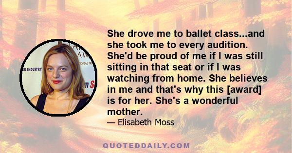 She drove me to ballet class...and she took me to every audition. She'd be proud of me if I was still sitting in that seat or if I was watching from home. She believes in me and that's why this [award] is for her. She's 