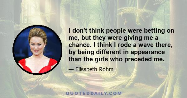 I don't think people were betting on me, but they were giving me a chance. I think I rode a wave there, by being different in appearance than the girls who preceded me.