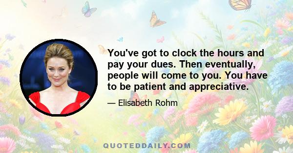 You've got to clock the hours and pay your dues. Then eventually, people will come to you. You have to be patient and appreciative.