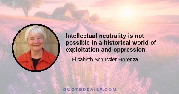 Intellectual neutrality is not possible in a historical world of exploitation and oppression.